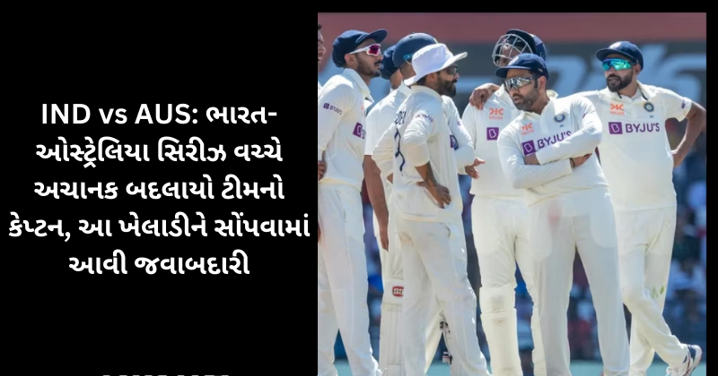 IND vs AUS: ભારત-ઓસ્ટ્રેલિયા સિરીઝ વચ્ચે અચાનક બદલાયો ટીમનો કેપ્ટન, આ ખેલાડીને સોંપવામાં આવી જવાબદારી